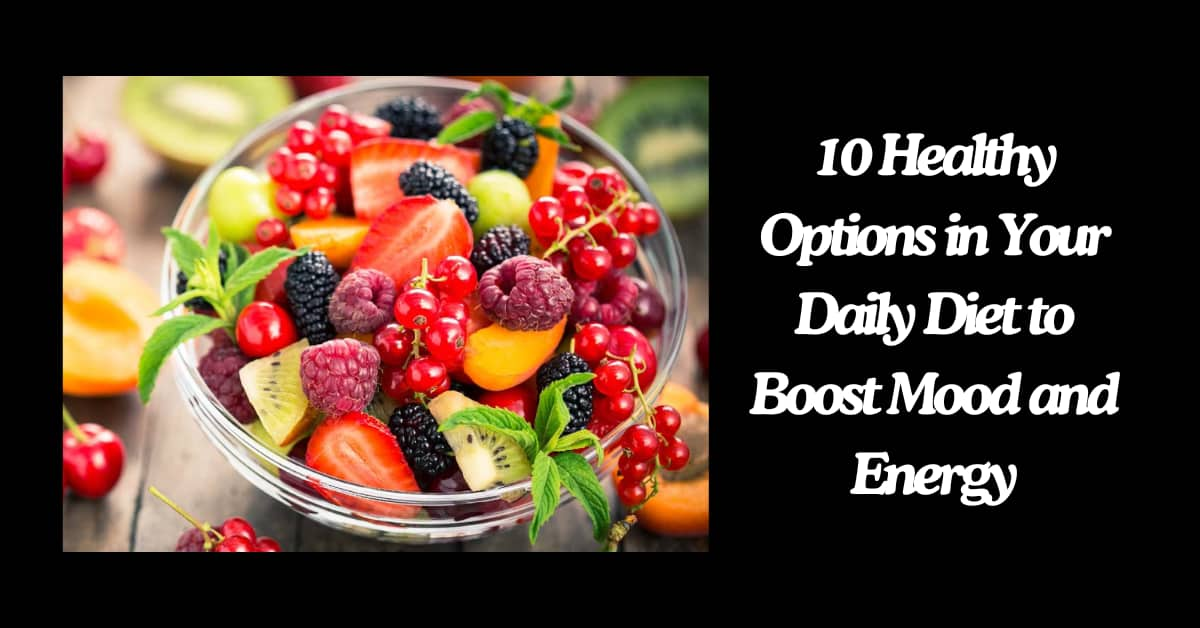 10 Healthy Options in Your Daily Diet to Boost Mood and Energy Naturally